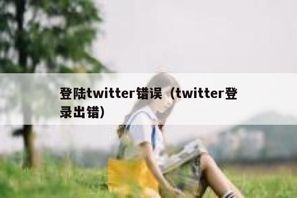 登陆twitter错误（twitter登录出错） 第1张