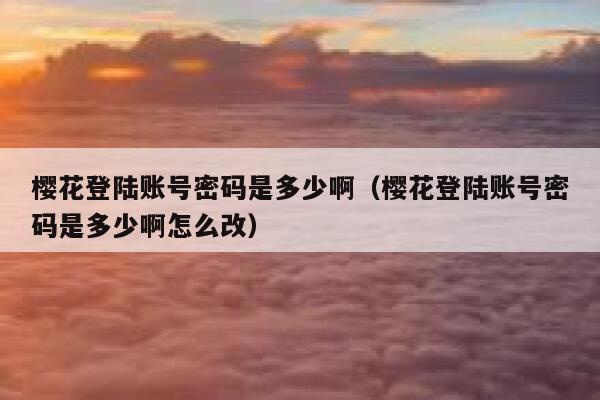 樱花登陆账号密码是多少啊（樱花登陆账号密码是多少啊怎么改） 第1张