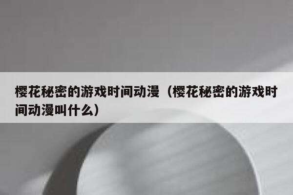 樱花秘密的游戏时间动漫（樱花秘密的游戏时间动漫叫什么） 第1张