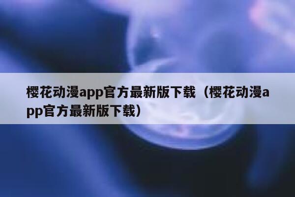 樱花动漫app官方最新版下载（樱花动漫app官方最新版下载） 第1张