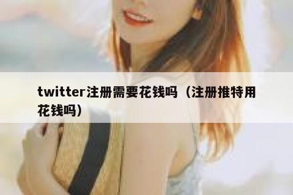 twitter注册需要花钱吗（注册推特用花钱吗） 第1张