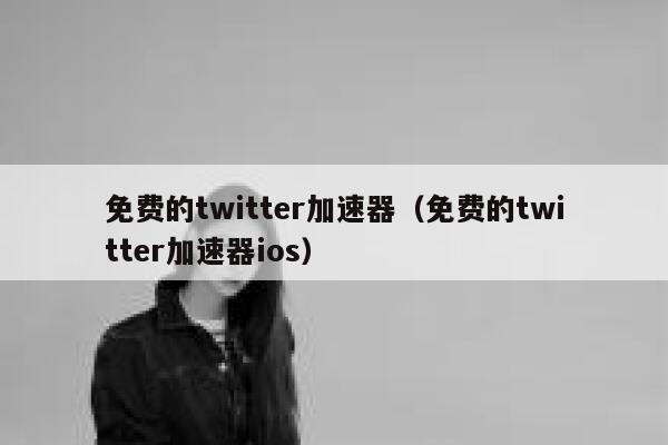 免费的twitter加速器（免费的twitter加速器ios） 第1张