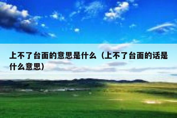 上不了台面的意思是什么（上不了台面的话是什么意思） 第1张
