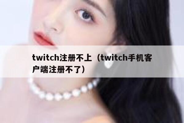 twitch注册不上（twitch手机客户端注册不了） 第1张