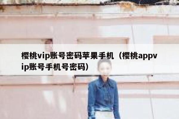 樱桃vip账号密码苹果手机（樱桃appvip账号手机号密码） 第1张