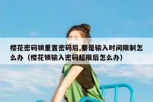 樱花密码锁重置密码后,要是输入时间限制怎么办（樱花锁输入密码超限后怎么办） 第1张