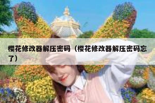 樱花修改器解压密码(樱花修改器解压密码忘了) 第1张 樱花修改器解压密码(樱花修改器解压密码忘了) 第1张
