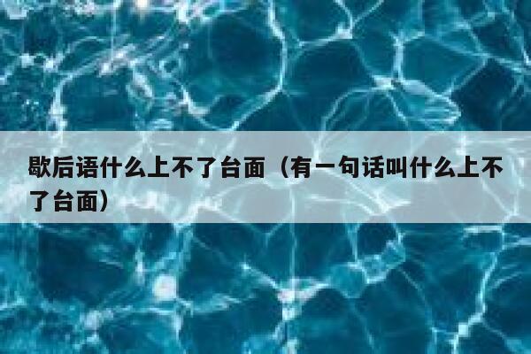 歇后语什么上不了台面(有一句话叫什么上不了台面) 第1张 歇后语什么上不了台面(有一句话叫什么上不了台面) 第1张