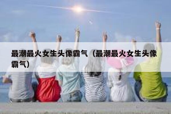 最潮最火女生头像霸气（最潮最火女生头像 霸气） 第1张