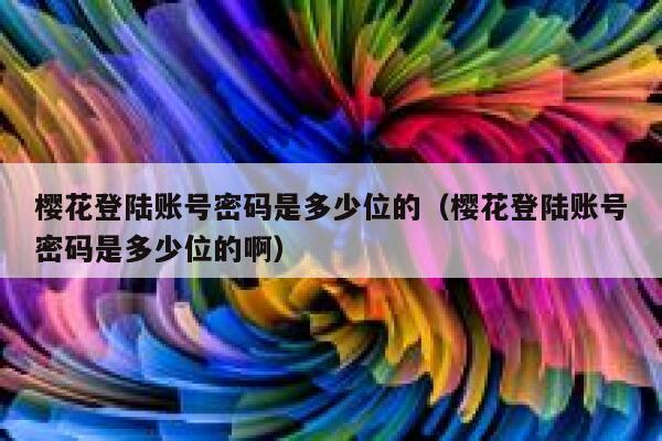 樱花登陆账号密码是多少位的（樱花登陆账号密码是多少位的啊） 第1张