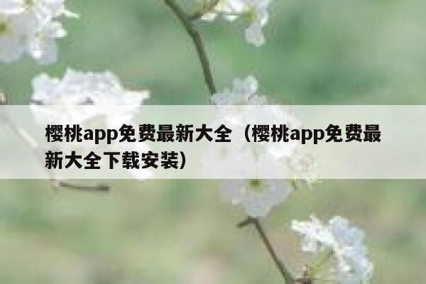 樱桃app免费最新大全（樱桃app免费最新大全下载安装） 第1张