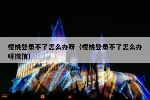 樱桃登录不了怎么办呀（樱桃登录不了怎么办呀微信） 第1张