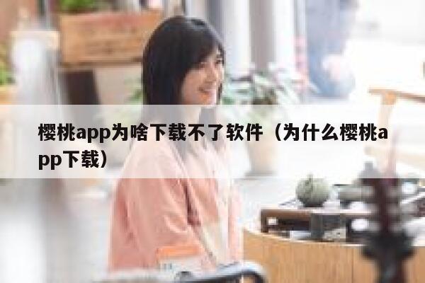 樱桃app为啥下载不了软件（为什么樱桃app下载） 第1张