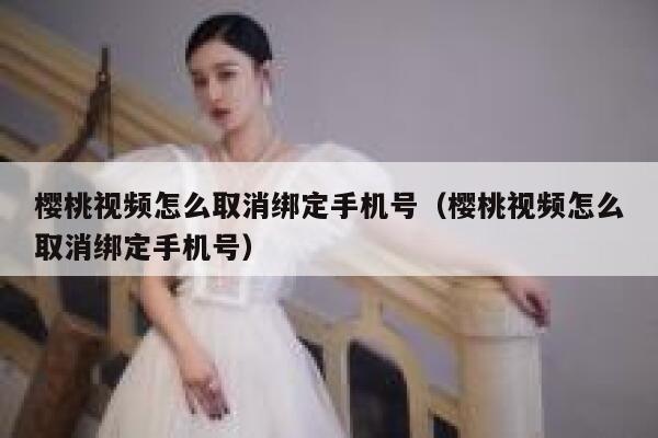 樱桃视频怎么取消绑定手机号（樱桃视频怎么取消绑定手机号） 第1张