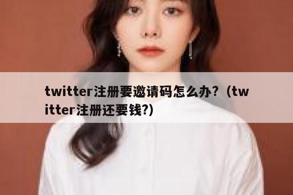 twitter注册要邀请码怎么办?（twitter注册还要钱?） 第1张