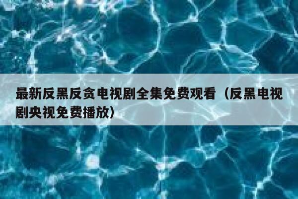 最新反黑反贪电视剧全集免费观看（反黑电视剧央视免费播放） 第1张