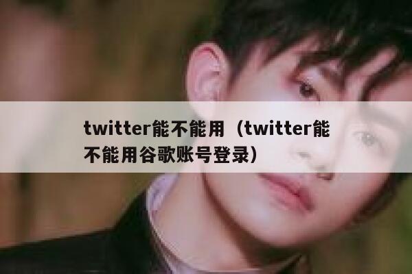 twitter能不能用（twitter能不能用谷歌账号登录） 第1张