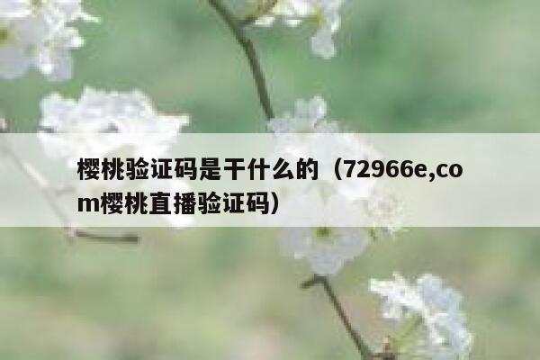 樱桃验证码是干什么的（72966e,com樱桃直播验证码） 第1张