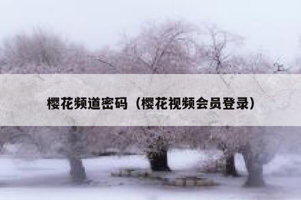 樱花频道密码（樱花视频会员登录） 第1张