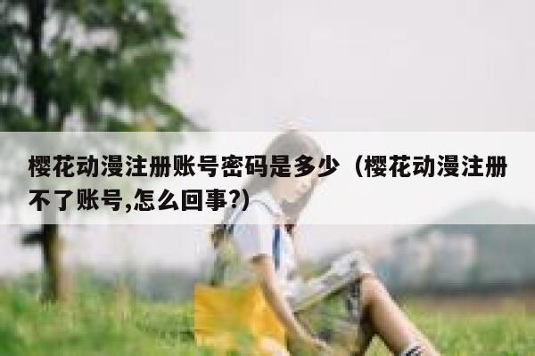 樱花动漫注册账号密码是多少（樱花动漫注册不了账号,怎么回事?） 第1张