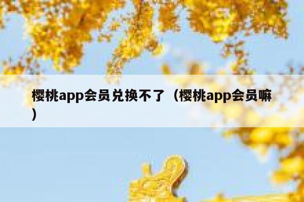 樱桃app会员兑换不了（樱桃app会员嘛） 第1张