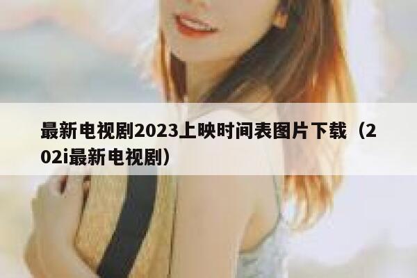 最新电视剧2023上映时间表图片下载（202i最新电视剧） 第1张