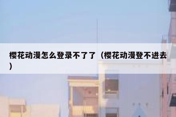 樱花动漫怎么登录不了了（樱花动漫登不进去） 第1张