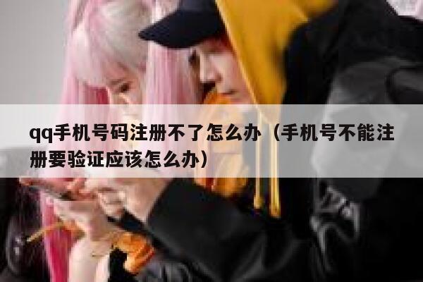 qq手机号码注册不了怎么办（手机号不能注册要验证应该怎么办） 第1张
