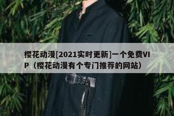 樱花动漫[2021实时更新]一个免费VIP（樱花动漫有个专门推荐的网站） 第1张