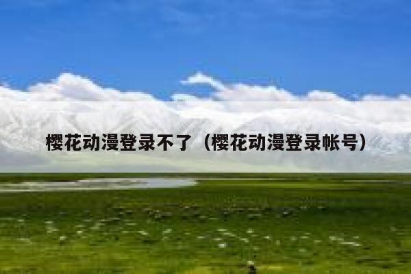 樱花动漫登录不了(樱花动漫登录帐号) 第1张 樱花动漫登录不了(樱花动漫登录帐号) 第1张