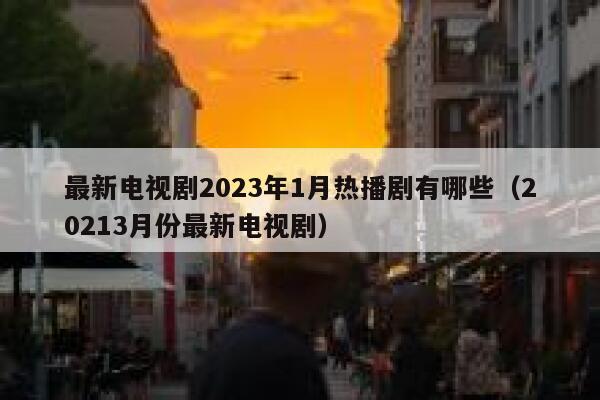 最新电视剧2023年1月热播剧有哪些（20213月份最新电视剧） 第1张