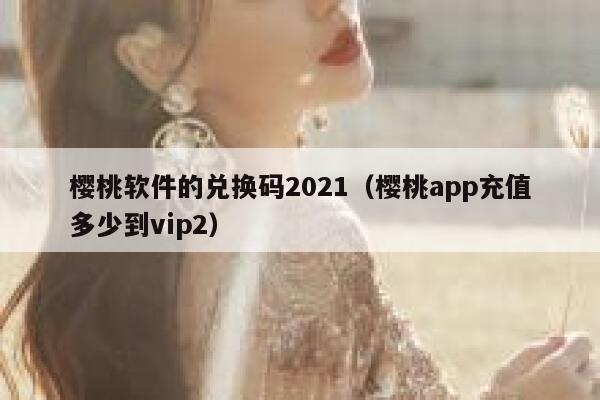 樱桃软件的兑换码2021（樱桃app充值多少到vip2） 第1张