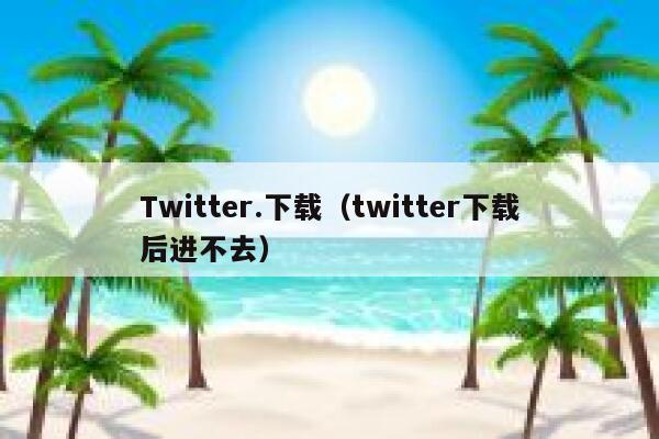 Twitter.下载（twitter下载后进不去） 第1张