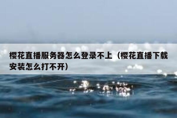 樱花直播服务器怎么登录不上（樱花直播下载安装怎么打不开） 第1张