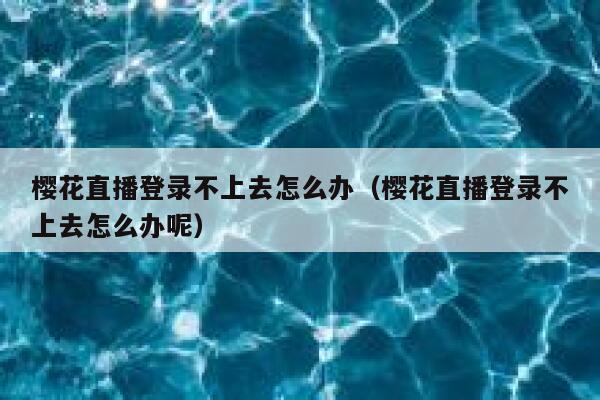 樱花直播登录不上去怎么办（樱花直播登录不上去怎么办呢） 第1张