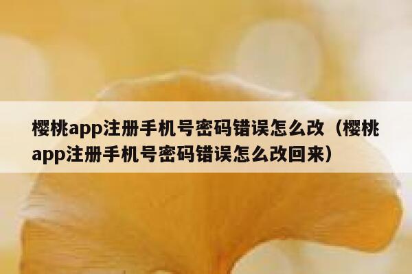 樱桃app注册手机号密码错误怎么改（樱桃app注册手机号密码错误怎么改回来） 第1张