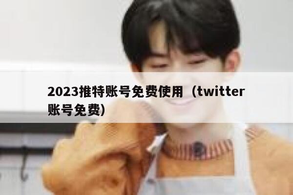 2023推特账号免费使用（twitter账号免费） 第1张