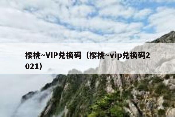 樱桃～VIP兑换码（樱桃～vip兑换码2021） 第1张