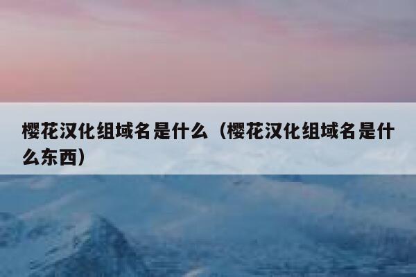 樱花汉化组域名是什么（樱花汉化组域名是什么东西） 第1张