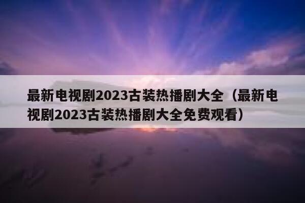 最新电视剧2023古装热播剧大全（最新电视剧2023古装热播剧大全免费观看） 第1张
