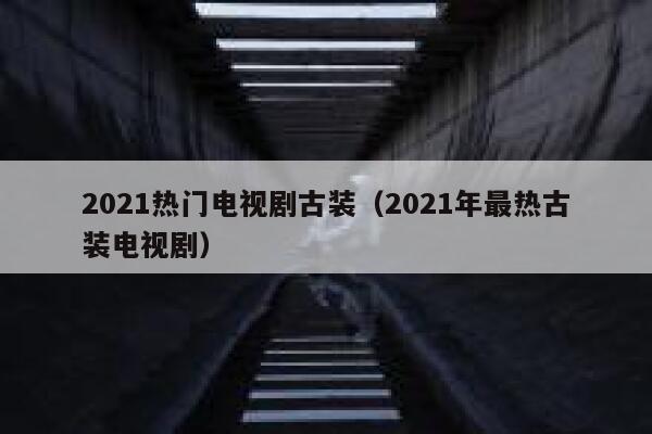 2021热门电视剧古装（2021年最热古装电视剧） 第1张