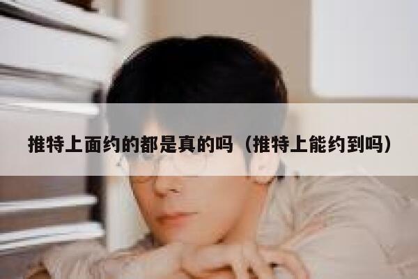推特上面约的都是真的吗（推特上能约到吗） 第1张