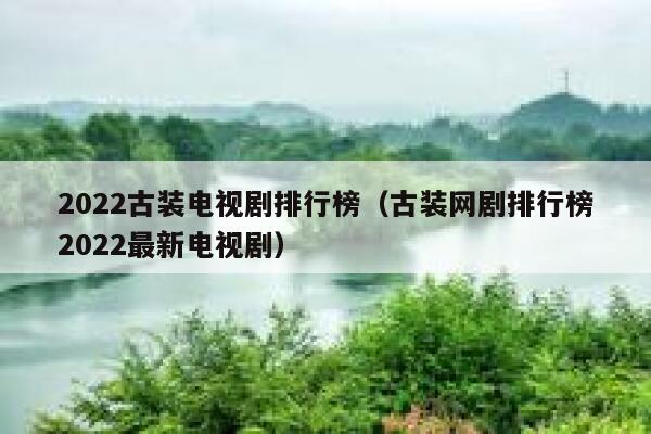 2022古装电视剧排行榜（古装网剧排行榜2022最新电视剧） 第1张