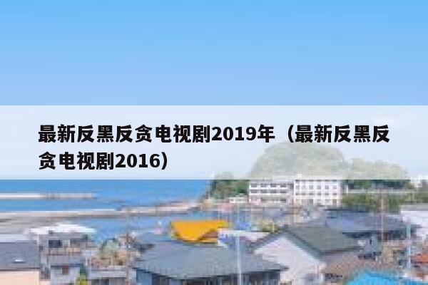 最新反黑反贪电视剧2019年（最新反黑反贪电视剧2016） 第1张