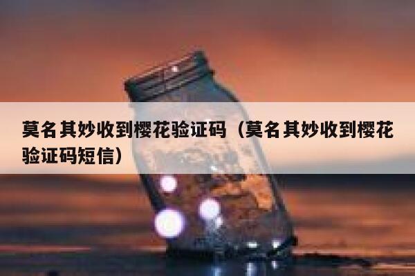 莫名其妙收到樱花验证码（莫名其妙收到樱花验证码短信） 第1张