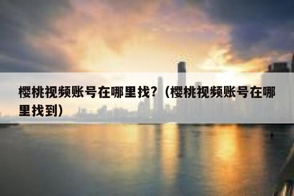 樱桃视频账号在哪里找?（樱桃视频账号在哪里找到） 第1张