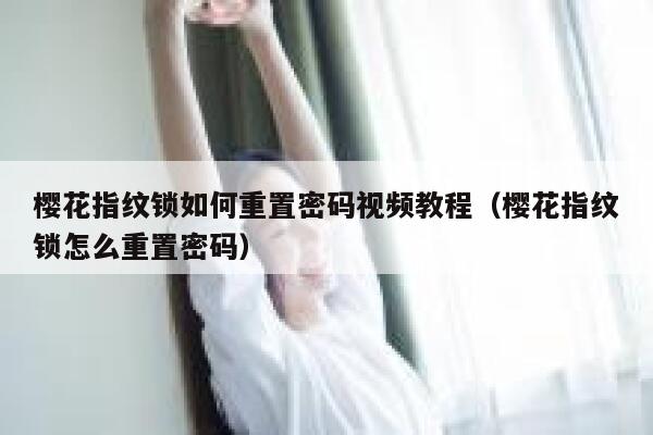 樱花指纹锁如何重置密码视频教程（樱花指纹锁怎么重置密码） 第1张