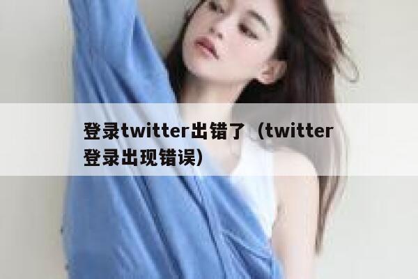 登录twitter出错了（twitter登录出现错误） 第1张