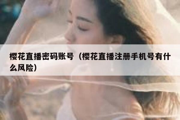樱花直播密码账号（樱花直播注册手机号有什么风险） 第1张