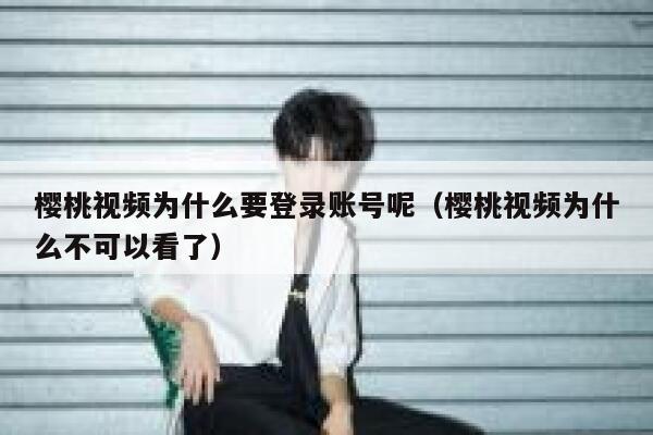 樱桃视频为什么要登录账号呢（樱桃视频为什么不可以看了） 第1张